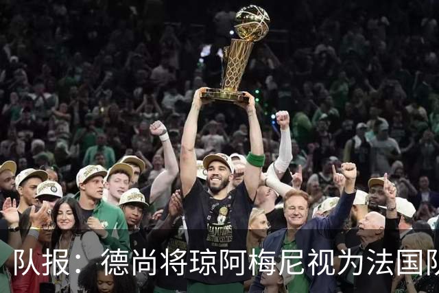 队报：德尚将琼阿梅尼视为法国队不可或缺的中场核心